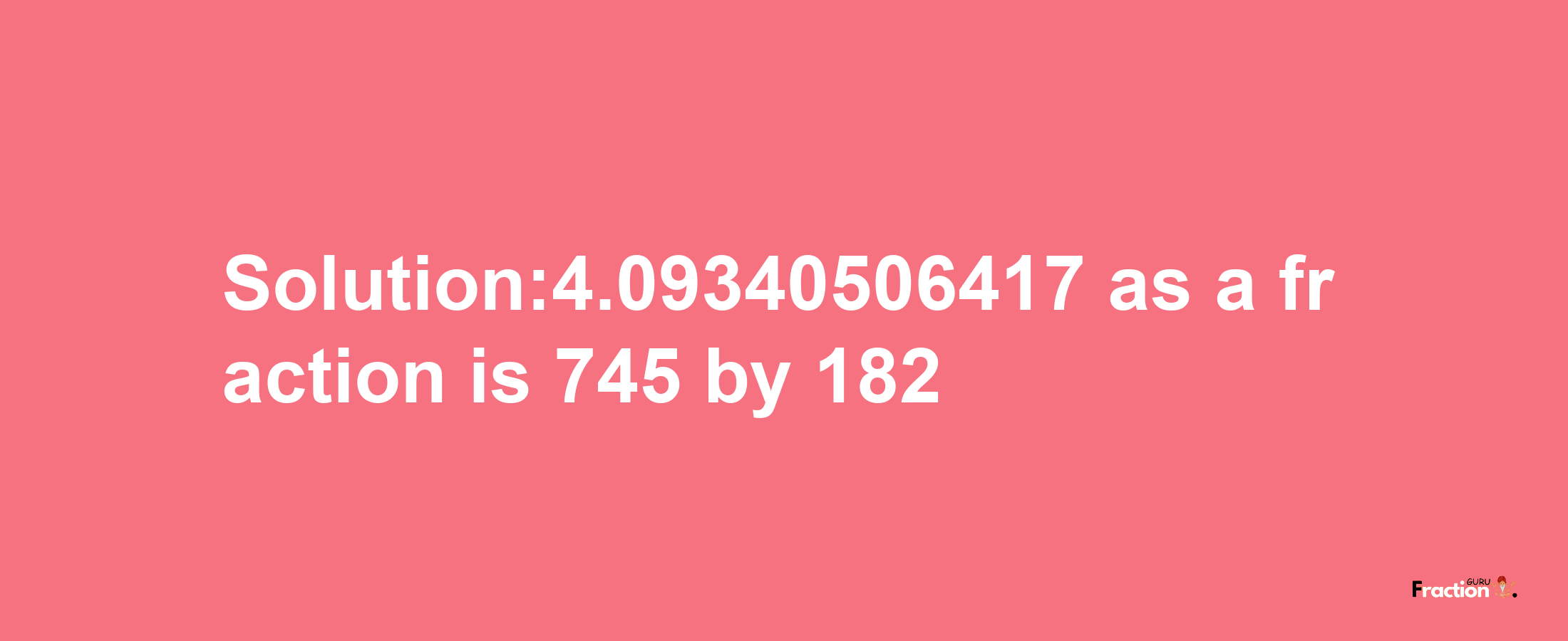 Solution:4.09340506417 as a fraction is 745/182