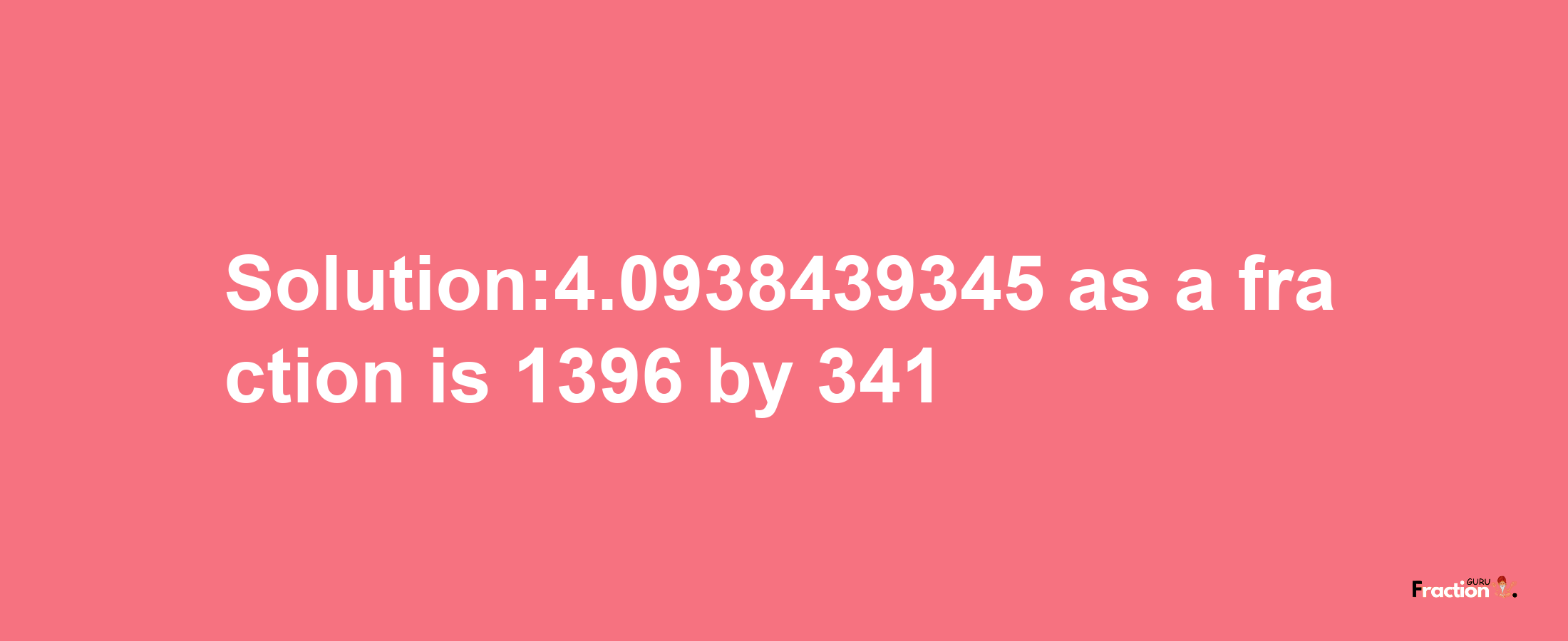 Solution:4.0938439345 as a fraction is 1396/341