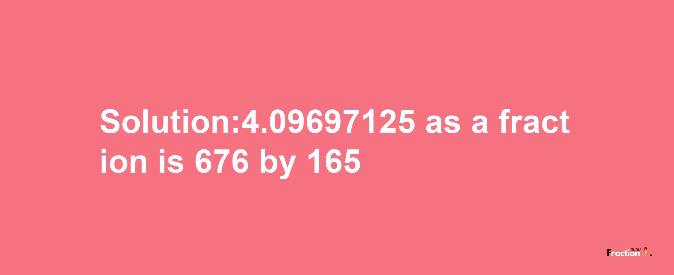 Solution:4.09697125 as a fraction is 676/165