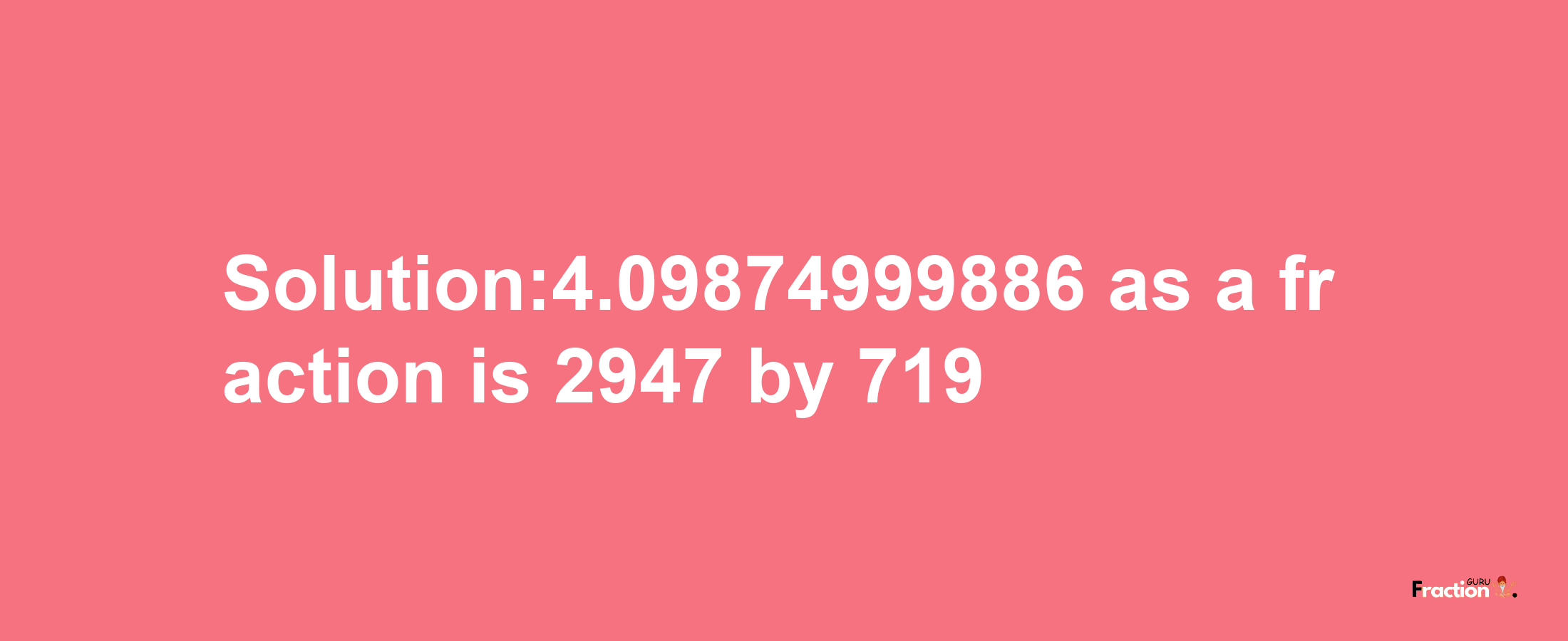 Solution:4.09874999886 as a fraction is 2947/719