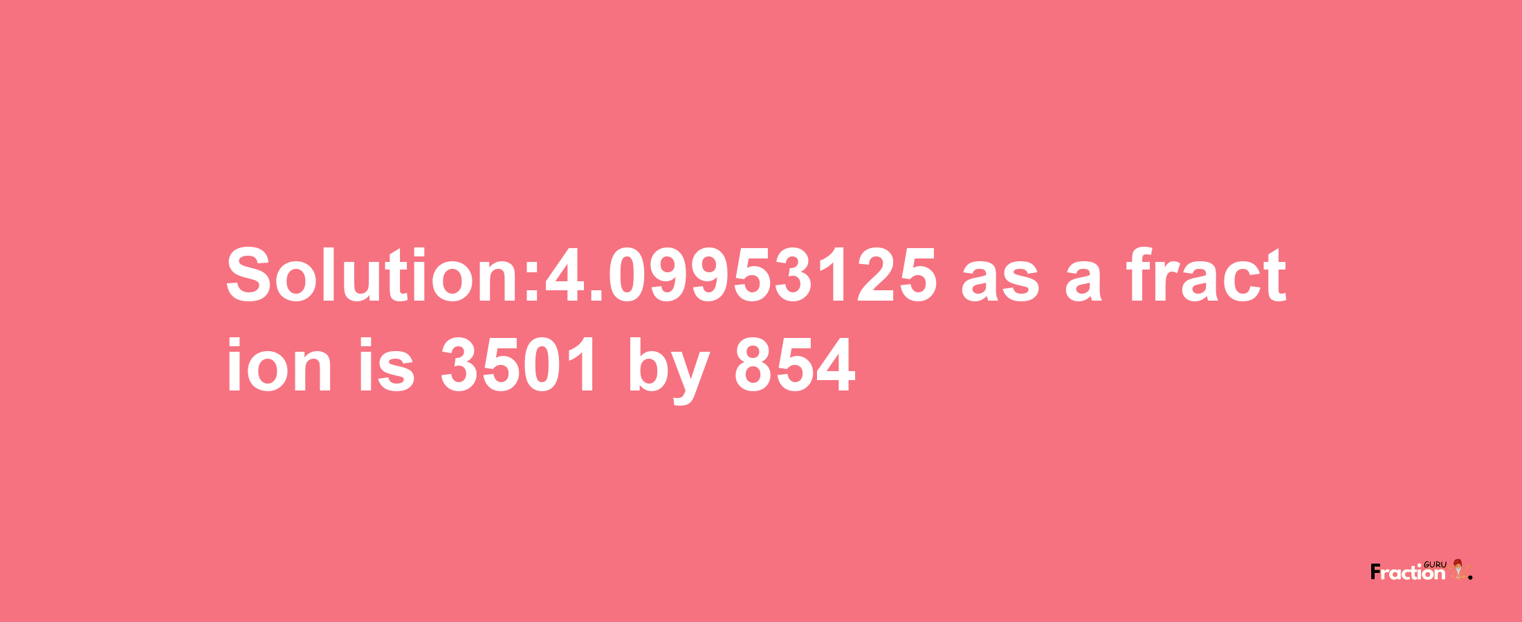 Solution:4.09953125 as a fraction is 3501/854