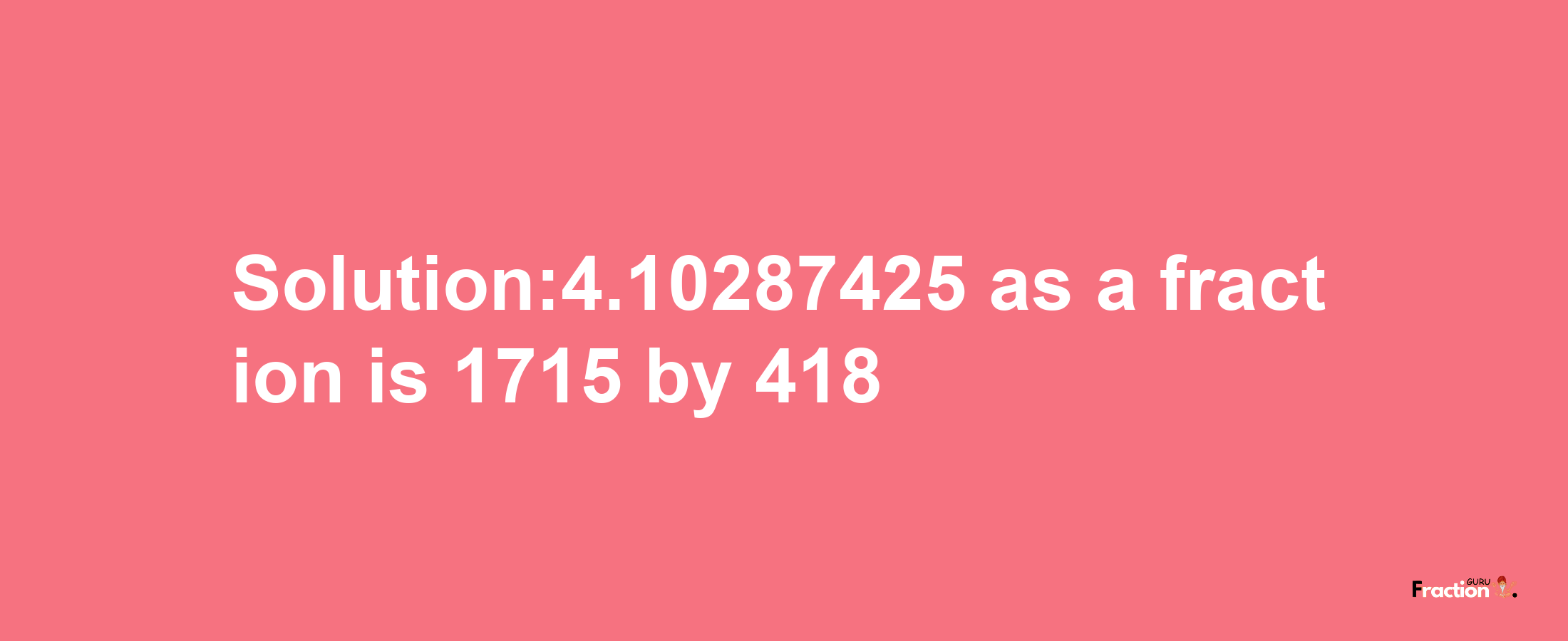 Solution:4.10287425 as a fraction is 1715/418