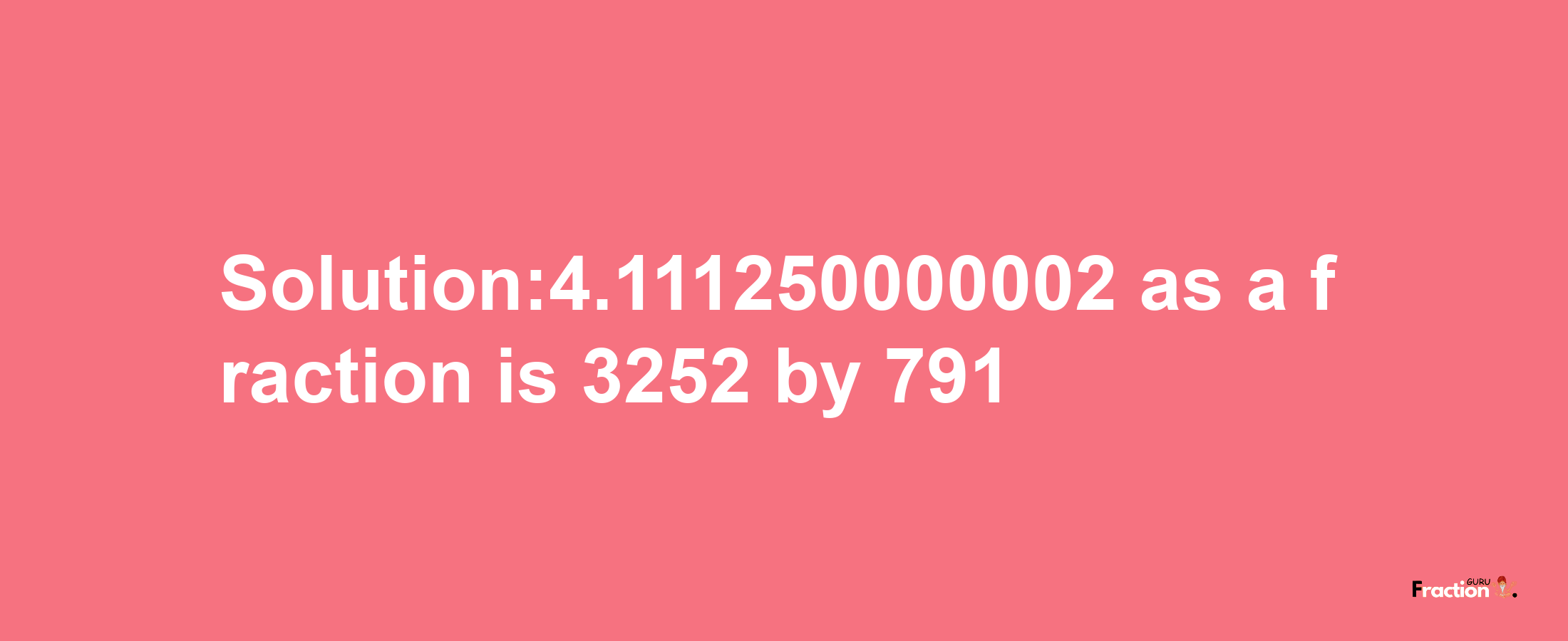 Solution:4.111250000002 as a fraction is 3252/791