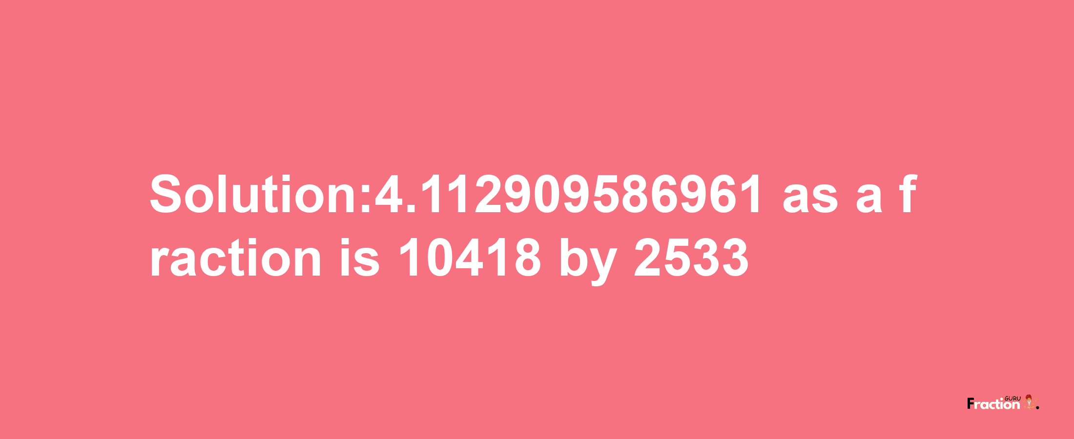 Solution:4.112909586961 as a fraction is 10418/2533