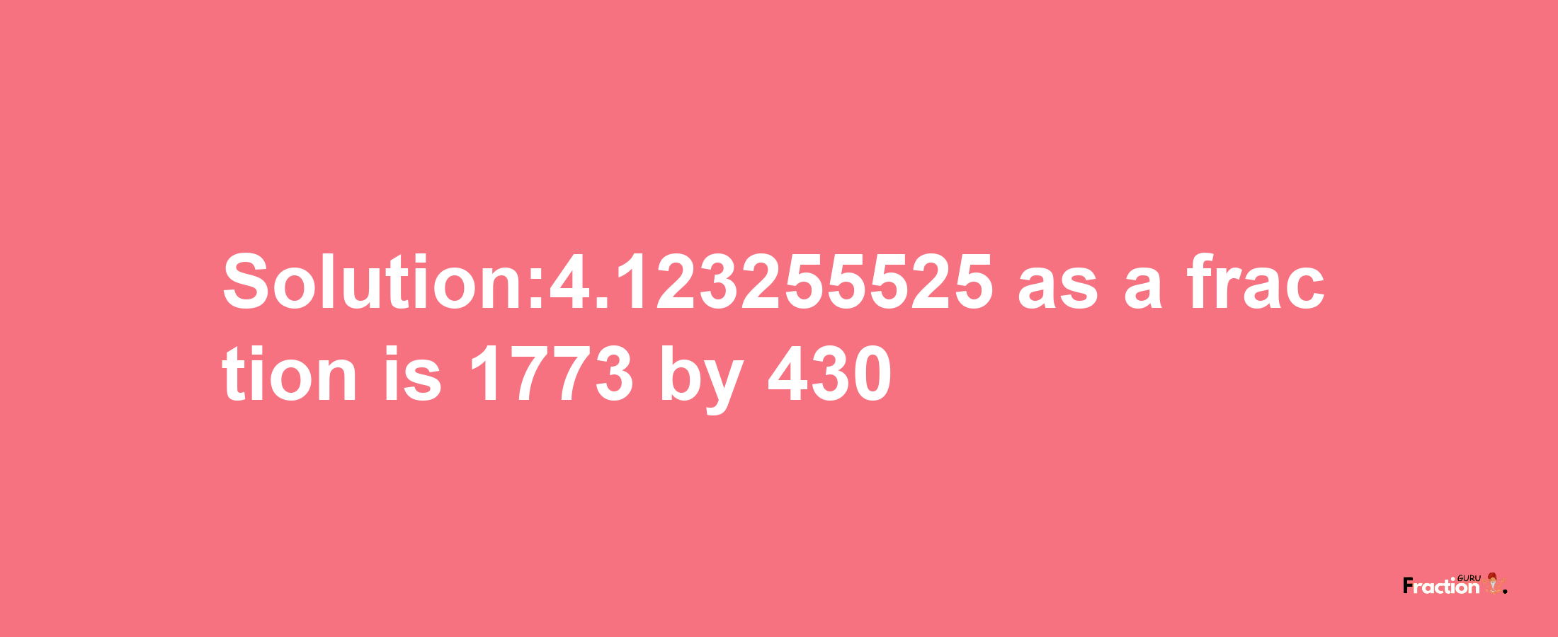 Solution:4.123255525 as a fraction is 1773/430