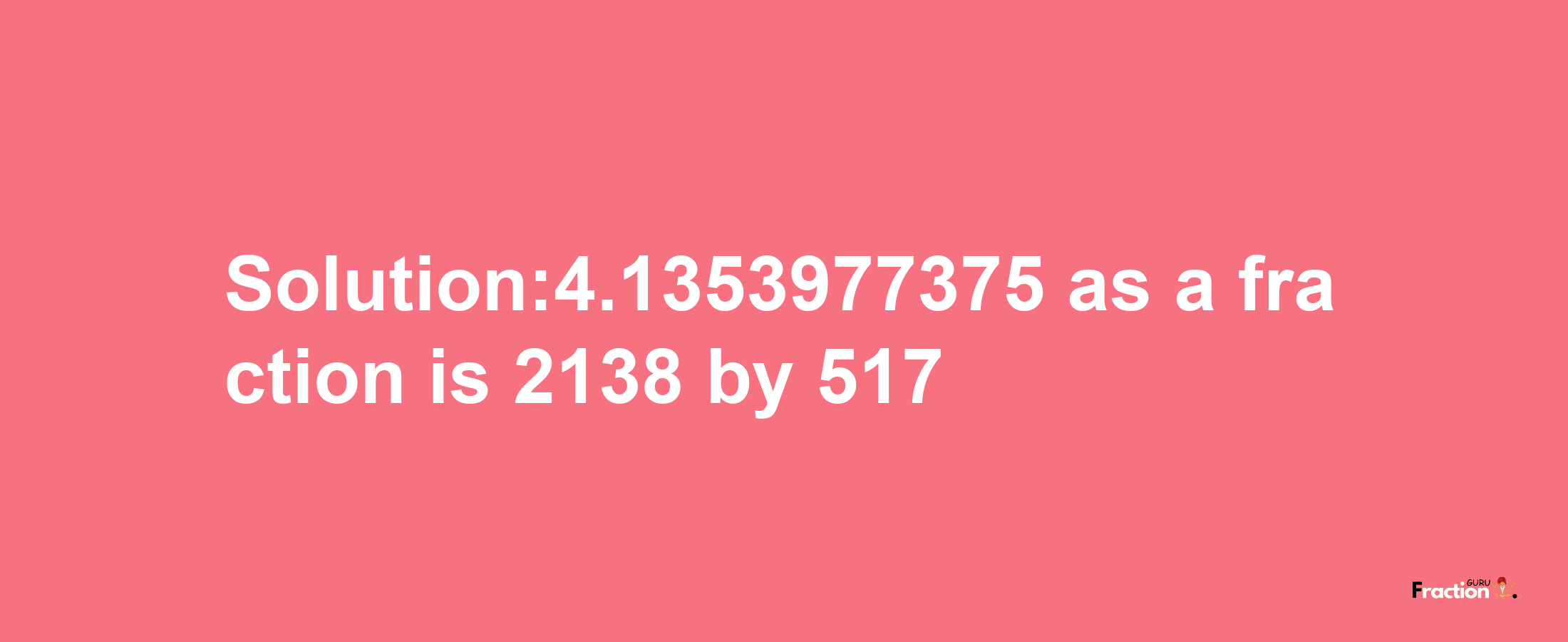 Solution:4.1353977375 as a fraction is 2138/517