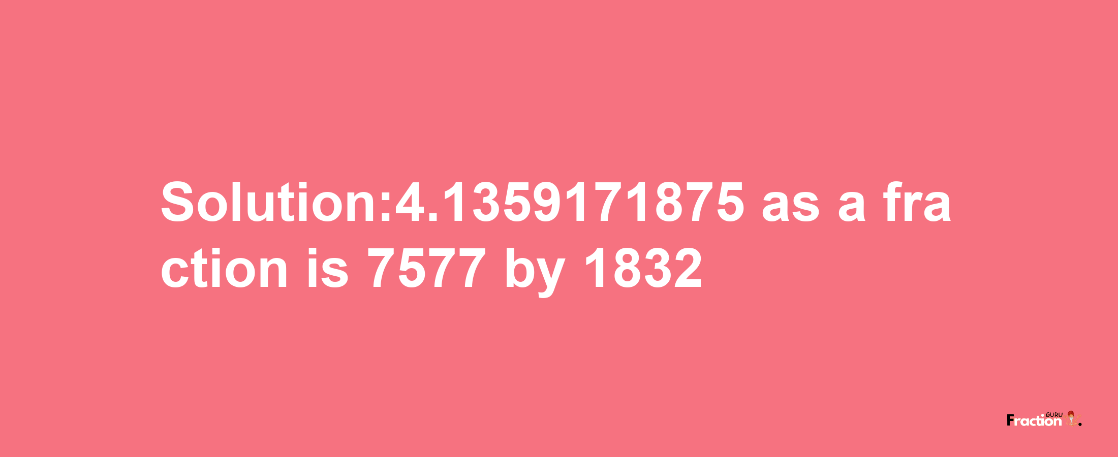 Solution:4.1359171875 as a fraction is 7577/1832