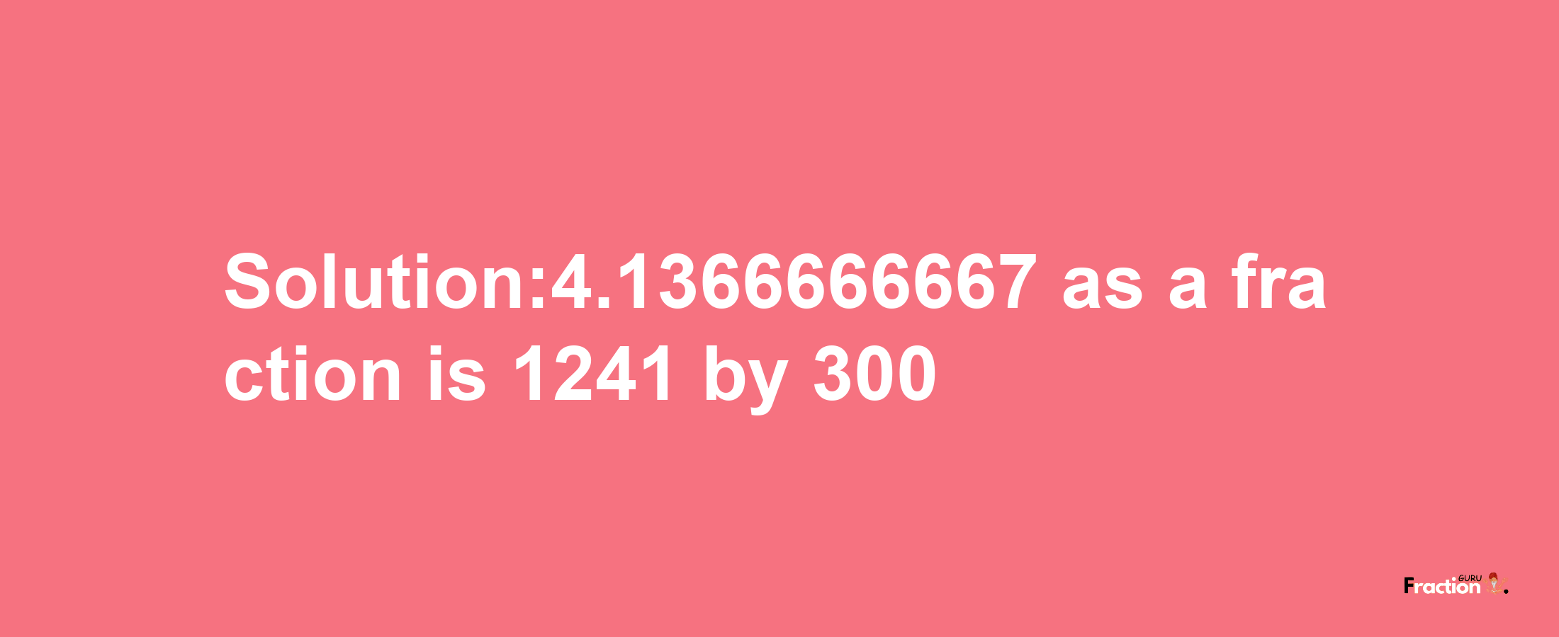 Solution:4.1366666667 as a fraction is 1241/300