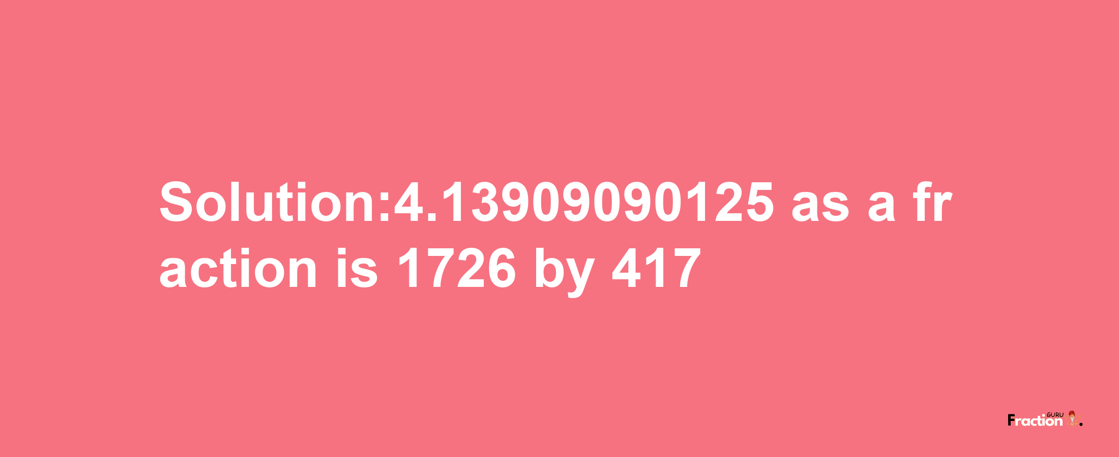 Solution:4.13909090125 as a fraction is 1726/417