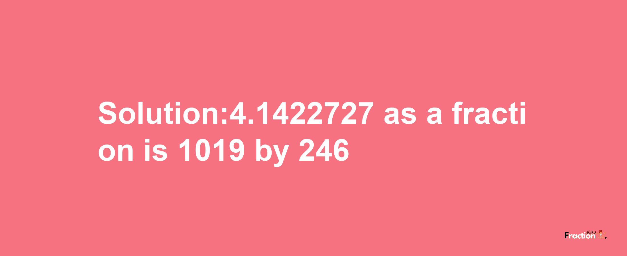 Solution:4.1422727 as a fraction is 1019/246