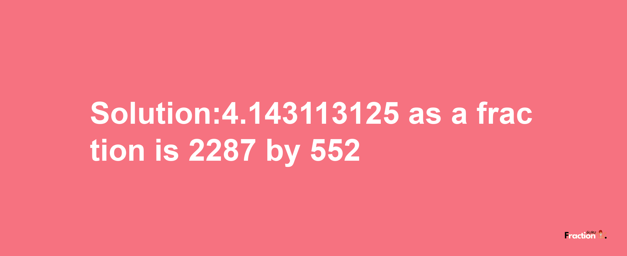 Solution:4.143113125 as a fraction is 2287/552