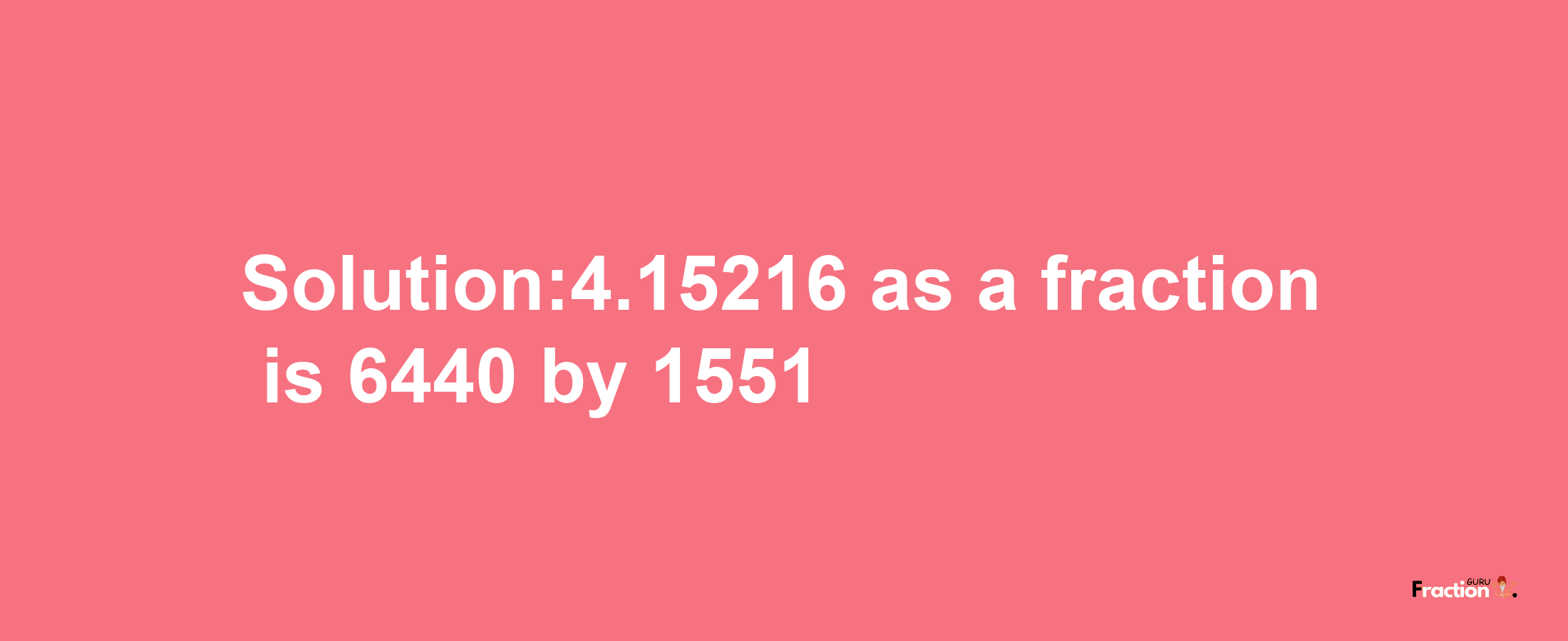 Solution:4.15216 as a fraction is 6440/1551