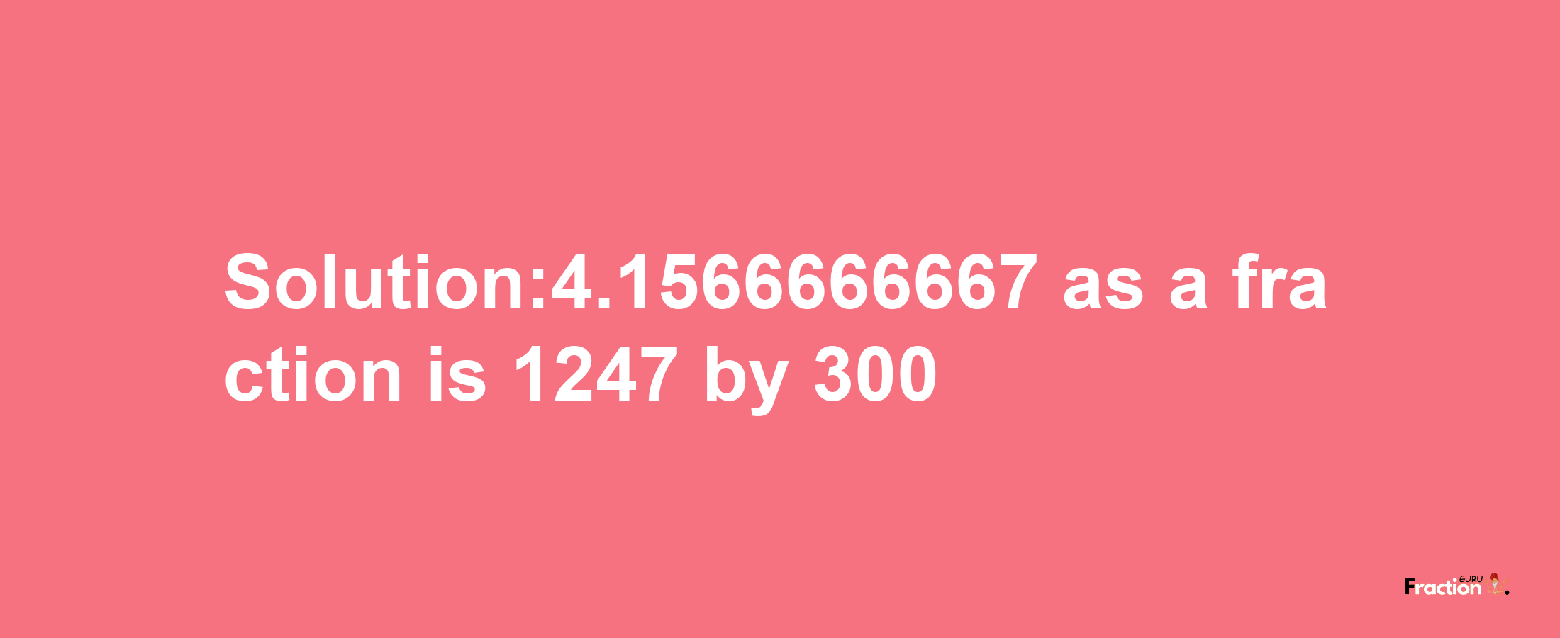 Solution:4.1566666667 as a fraction is 1247/300