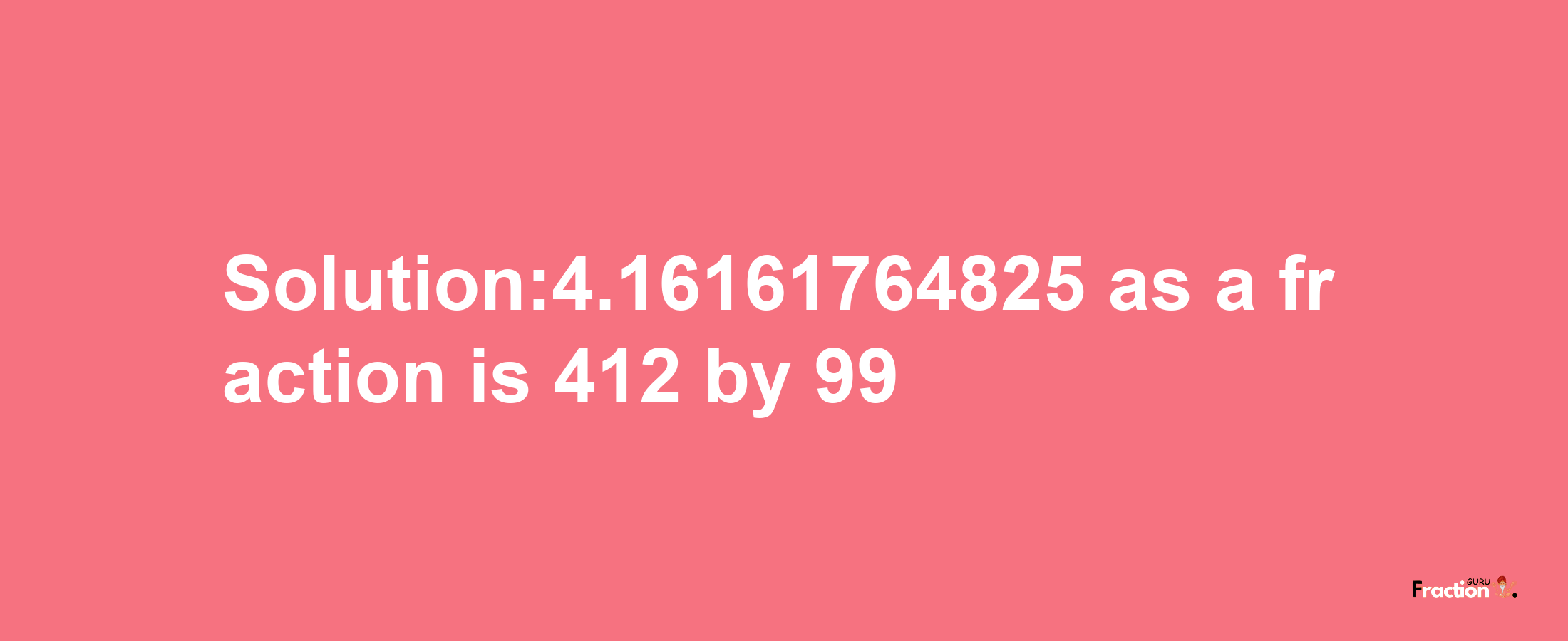 Solution:4.16161764825 as a fraction is 412/99