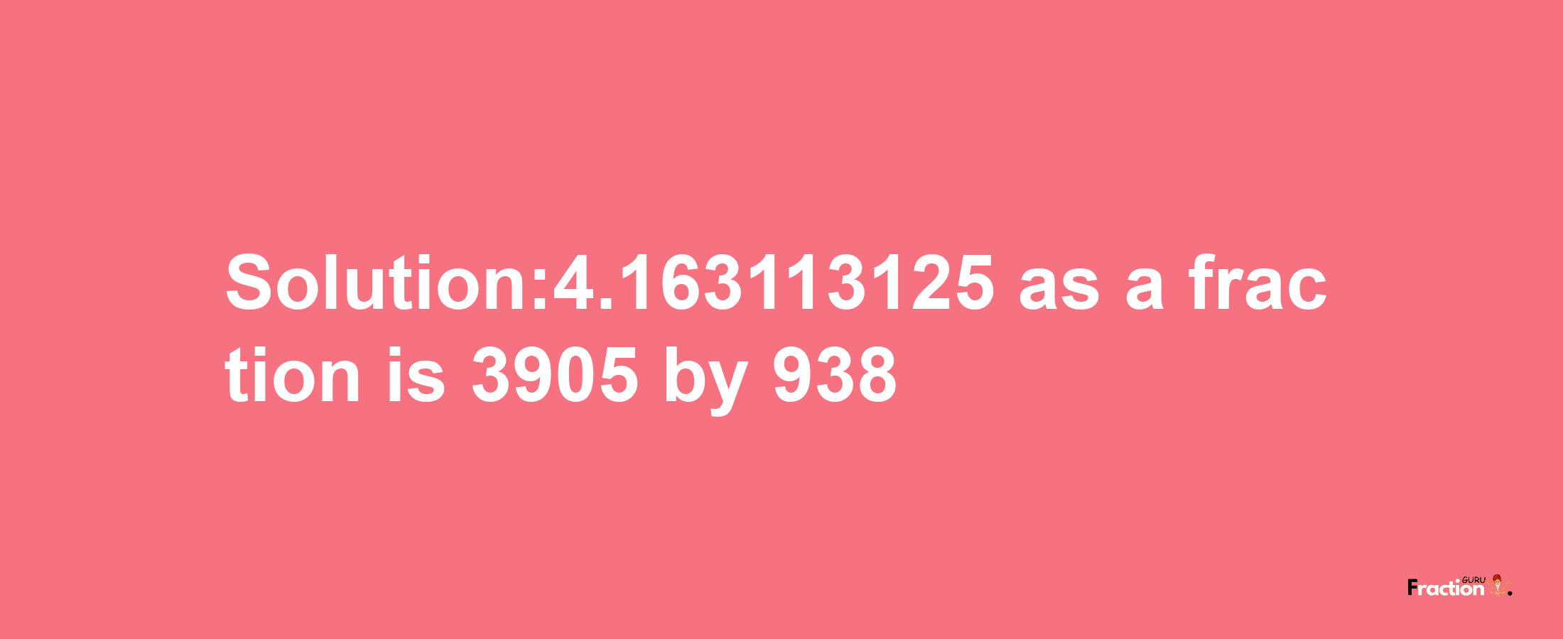 Solution:4.163113125 as a fraction is 3905/938