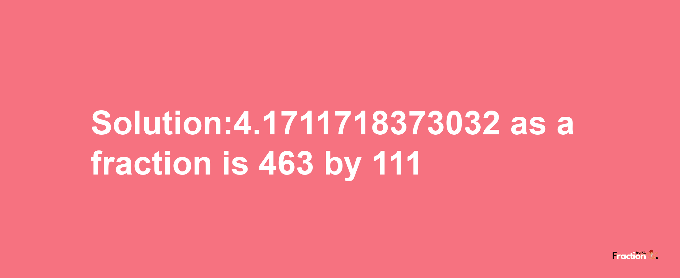 Solution:4.1711718373032 as a fraction is 463/111