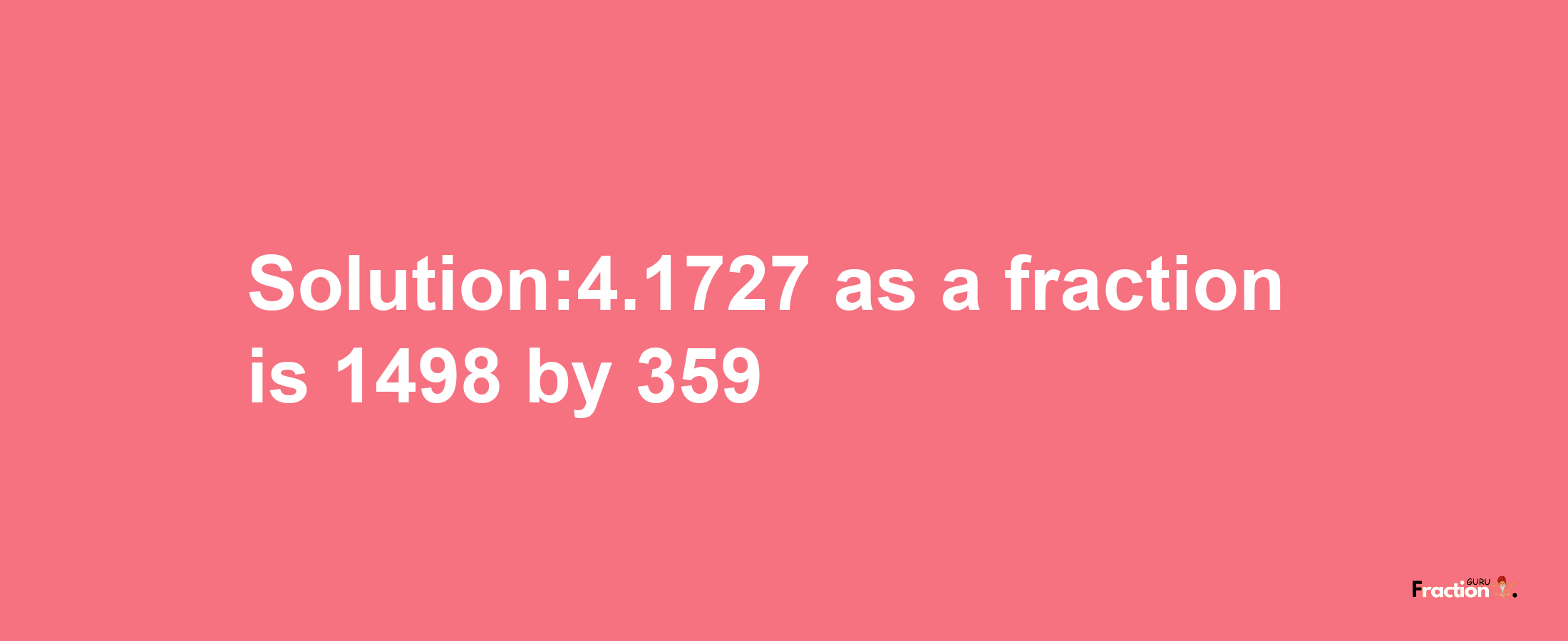 Solution:4.1727 as a fraction is 1498/359