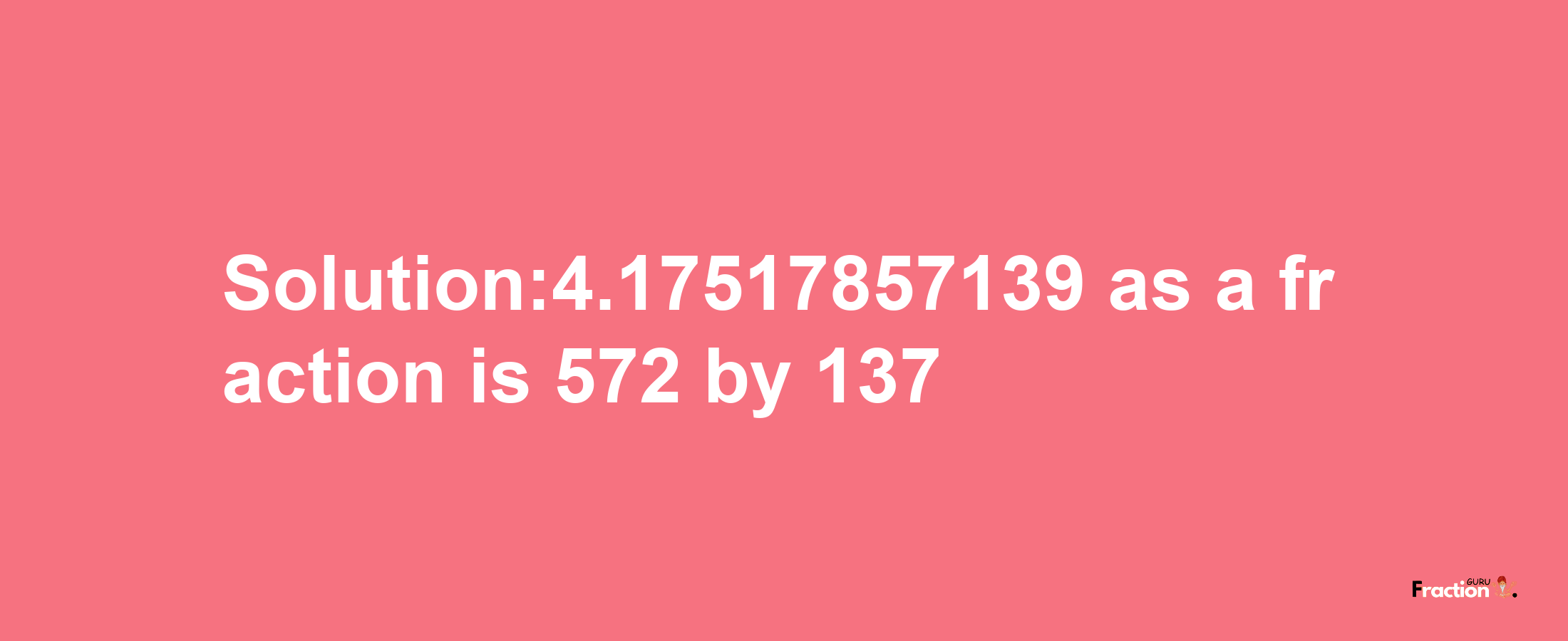 Solution:4.17517857139 as a fraction is 572/137