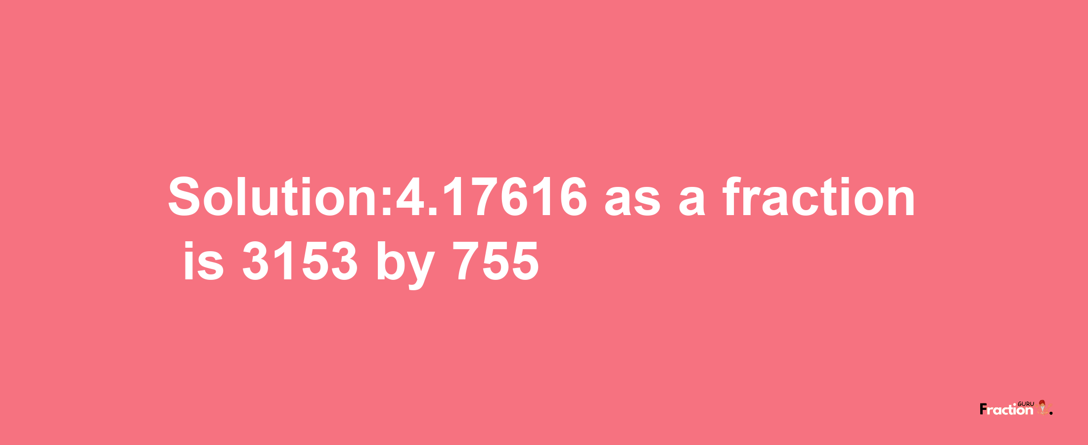 Solution:4.17616 as a fraction is 3153/755