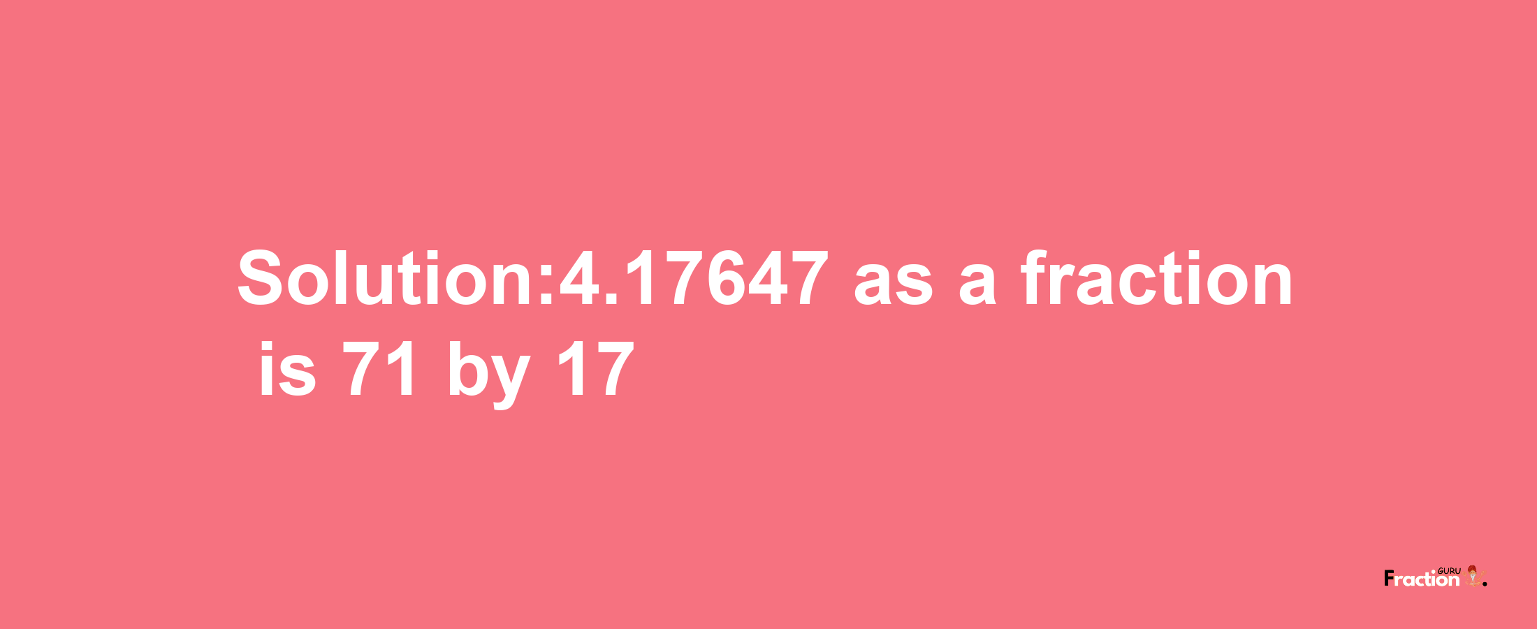 Solution:4.17647 as a fraction is 71/17