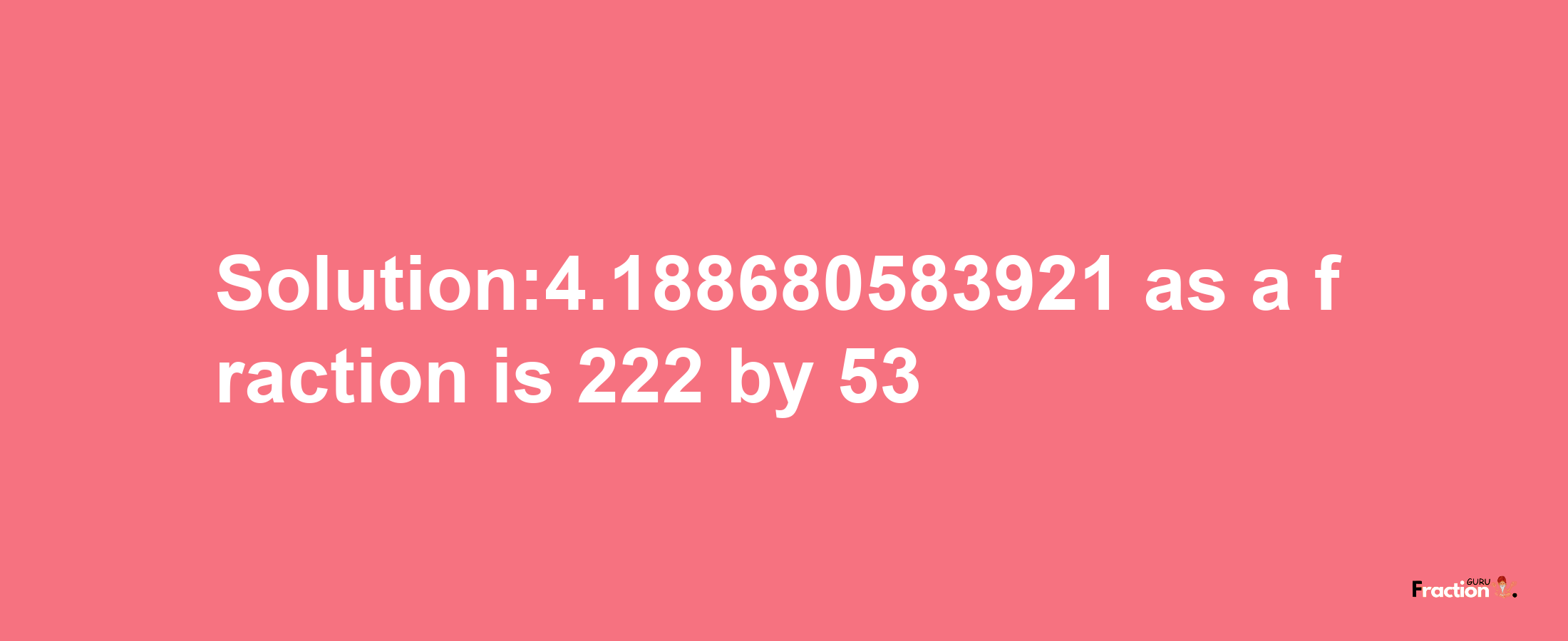 Solution:4.188680583921 as a fraction is 222/53