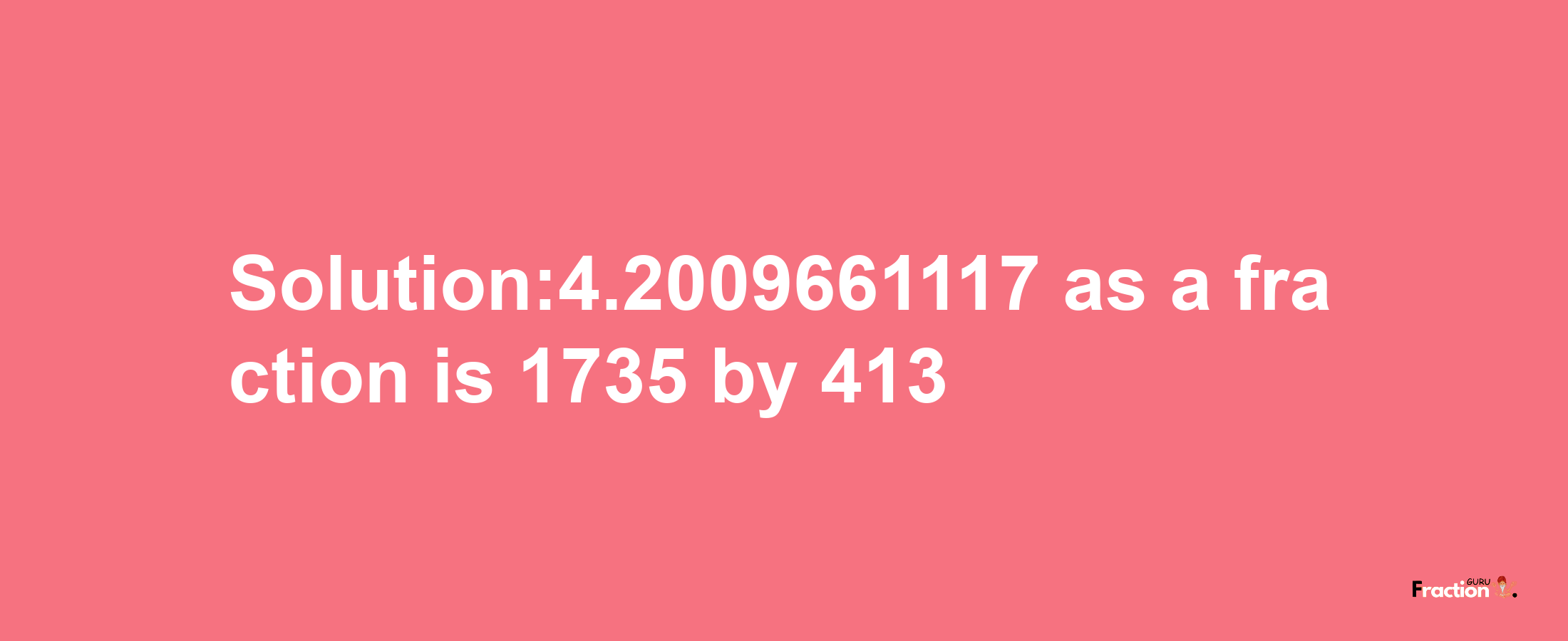 Solution:4.2009661117 as a fraction is 1735/413