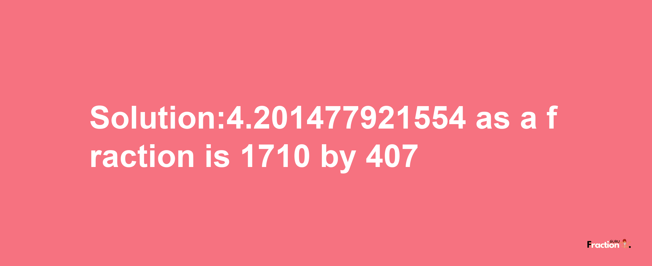 Solution:4.201477921554 as a fraction is 1710/407