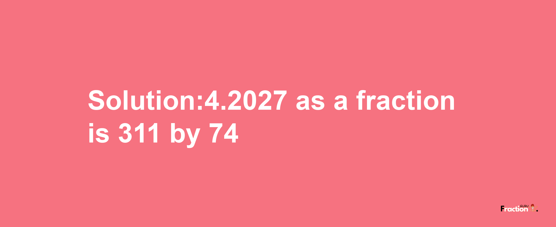 Solution:4.2027 as a fraction is 311/74