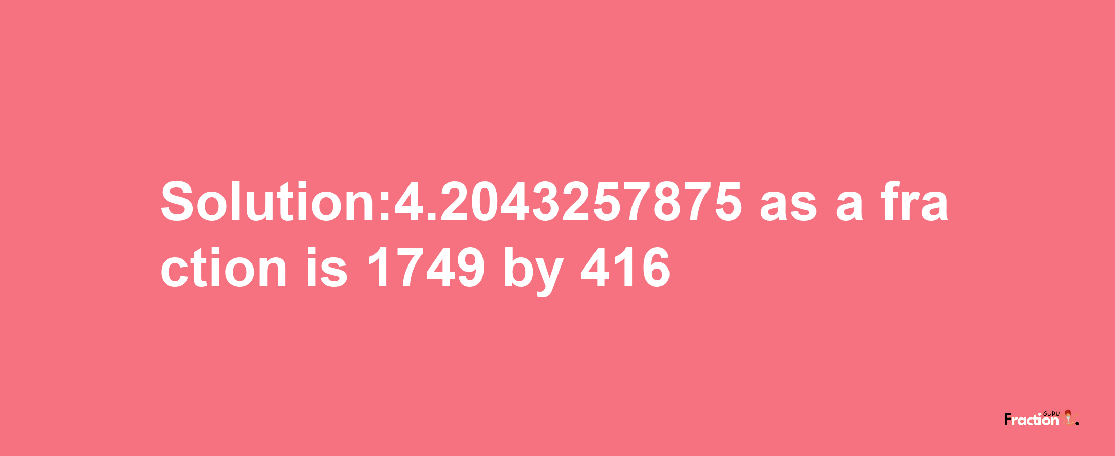 Solution:4.2043257875 as a fraction is 1749/416