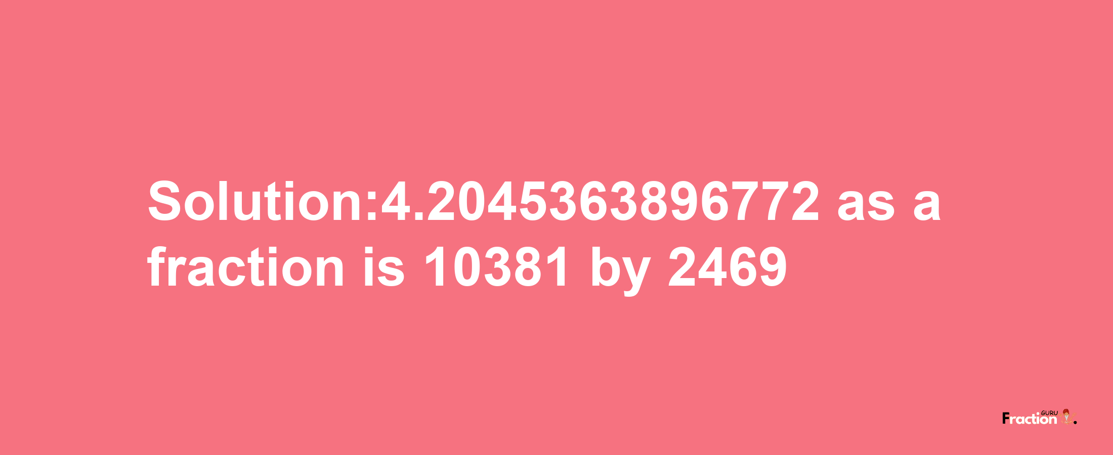 Solution:4.2045363896772 as a fraction is 10381/2469