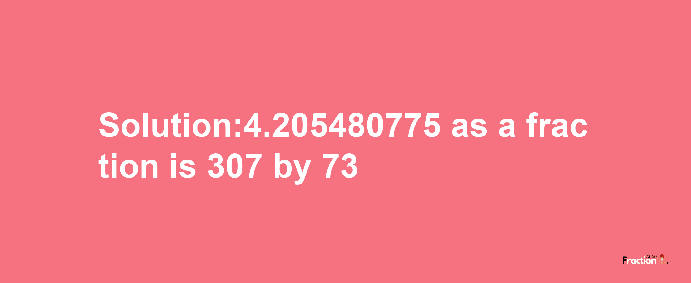 Solution:4.205480775 as a fraction is 307/73