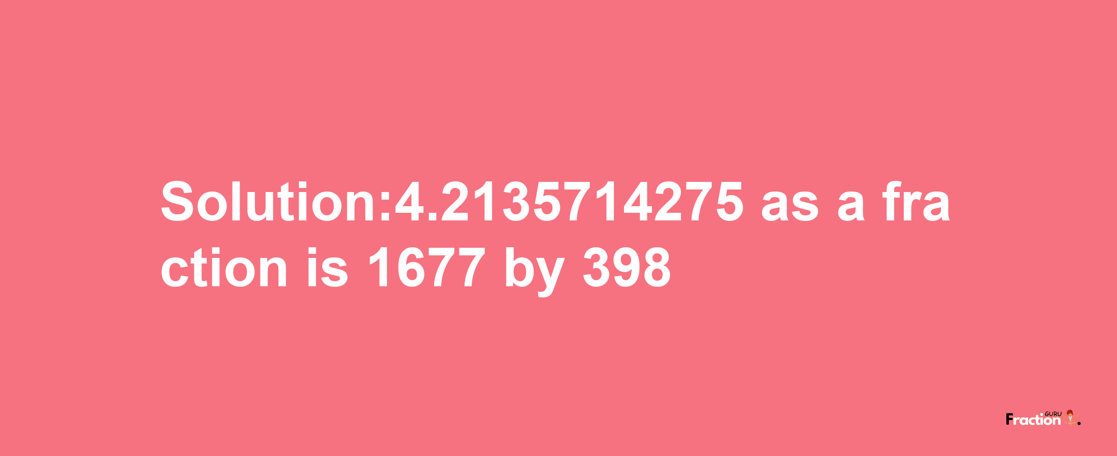 Solution:4.2135714275 as a fraction is 1677/398