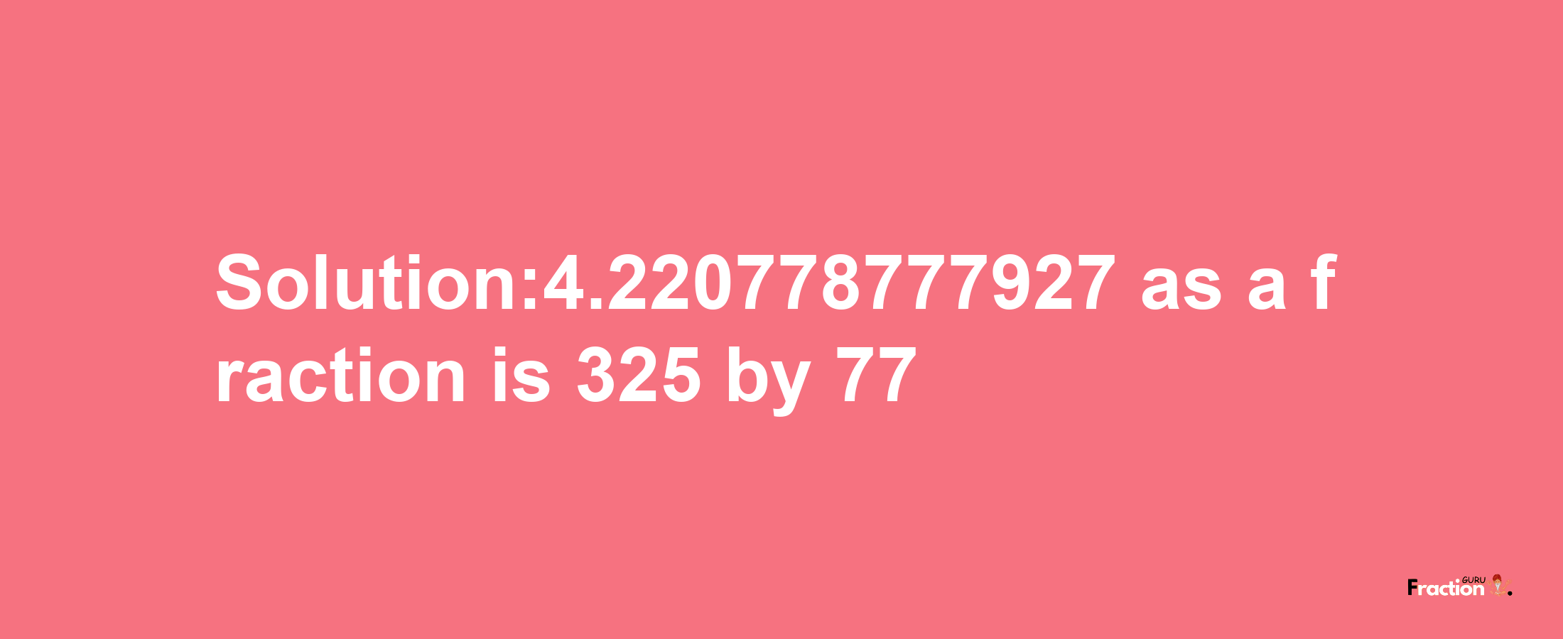 Solution:4.220778777927 as a fraction is 325/77