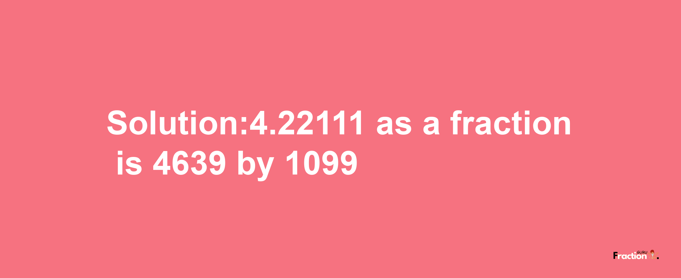 Solution:4.22111 as a fraction is 4639/1099