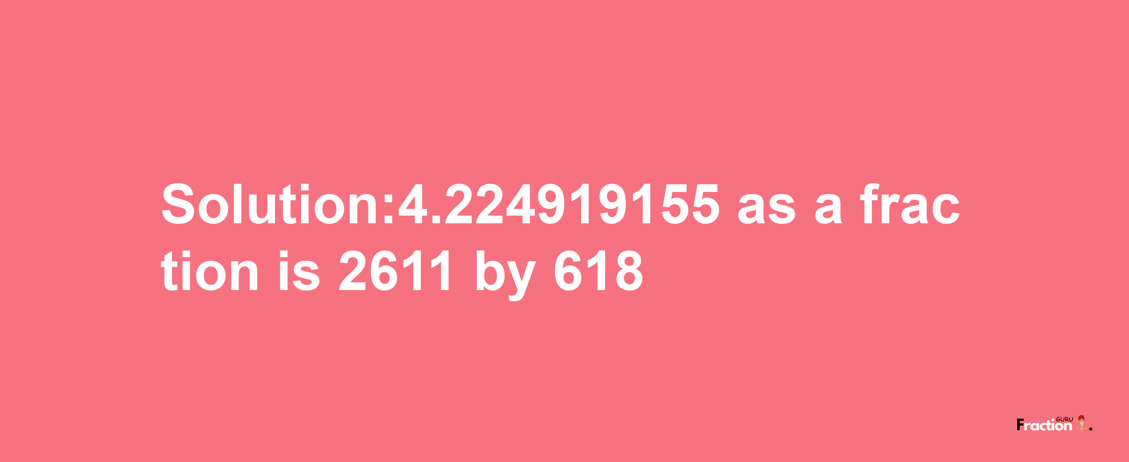 Solution:4.224919155 as a fraction is 2611/618