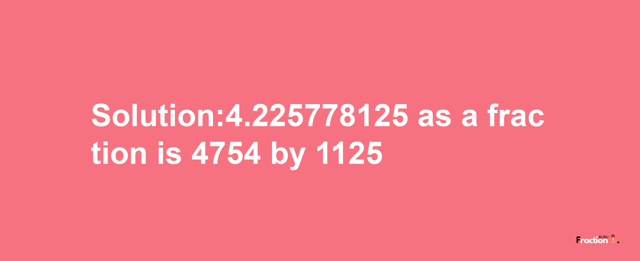 Solution:4.225778125 as a fraction is 4754/1125