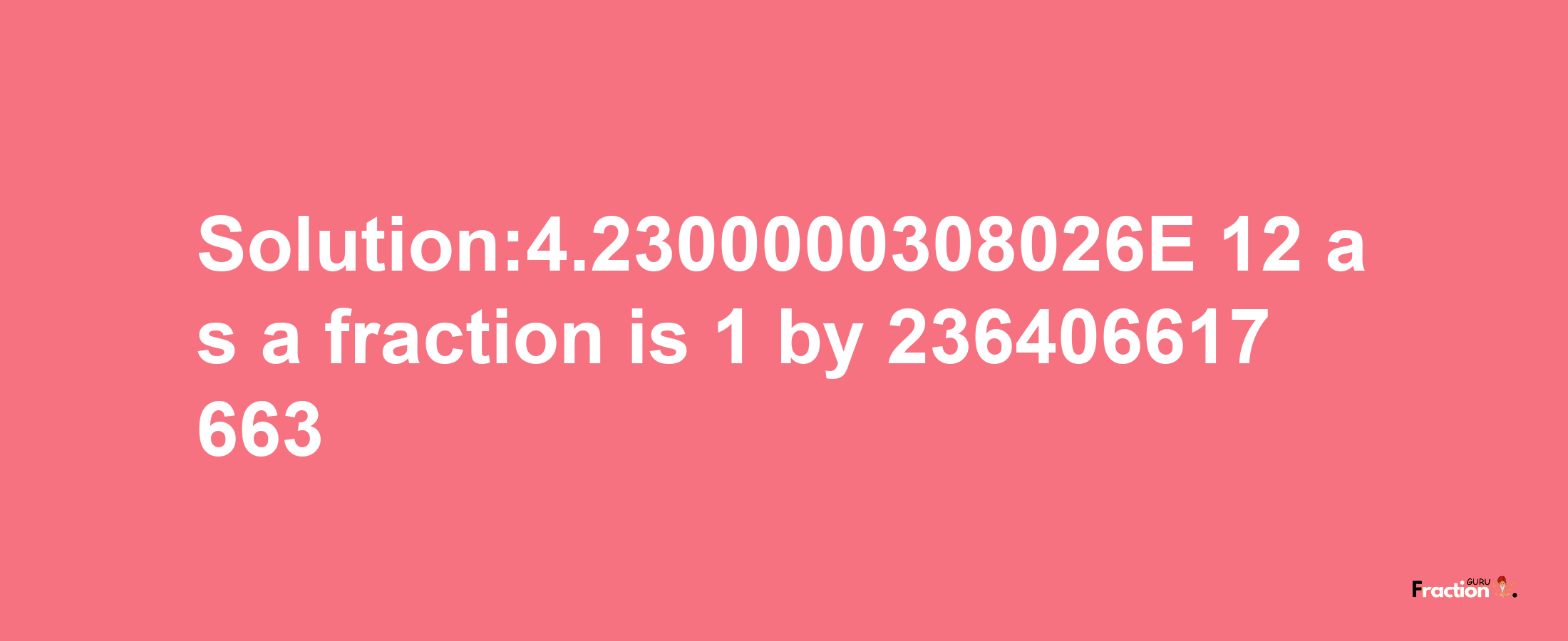 Solution:4.2300000308026E-12 as a fraction is 1/236406617663