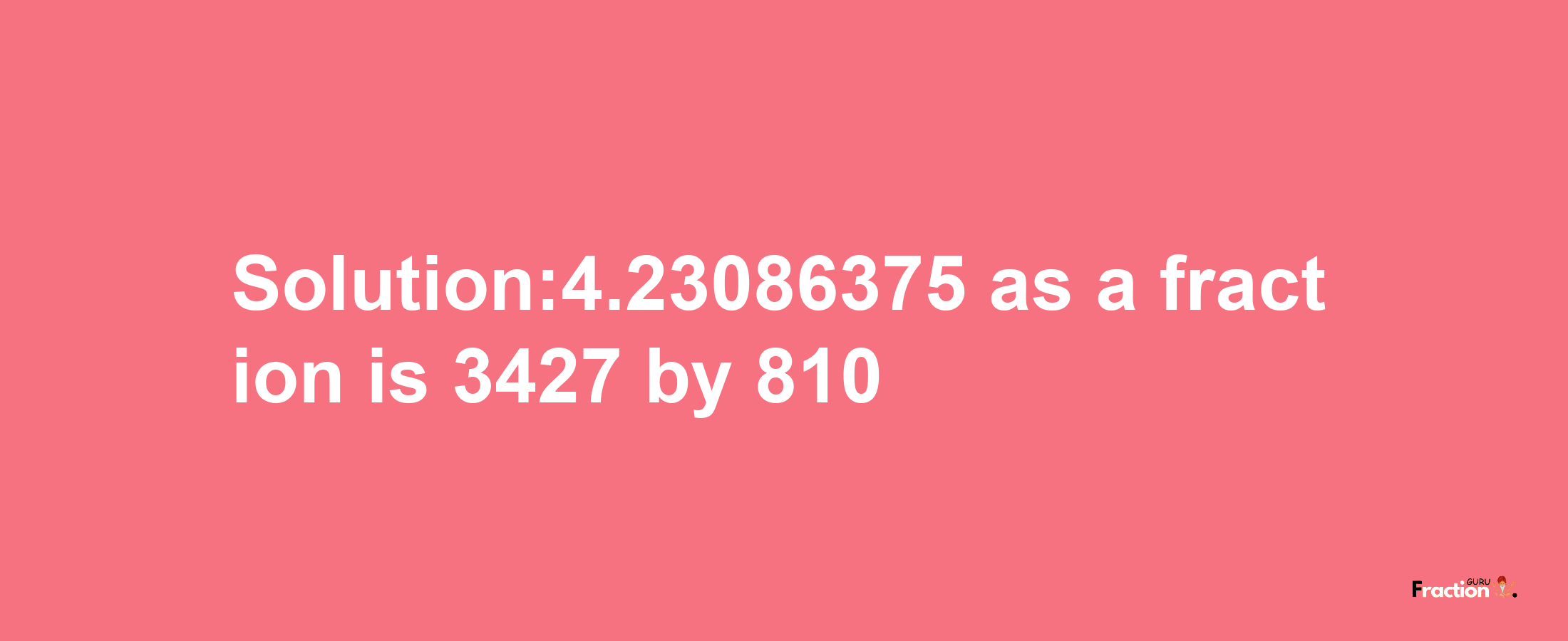 Solution:4.23086375 as a fraction is 3427/810