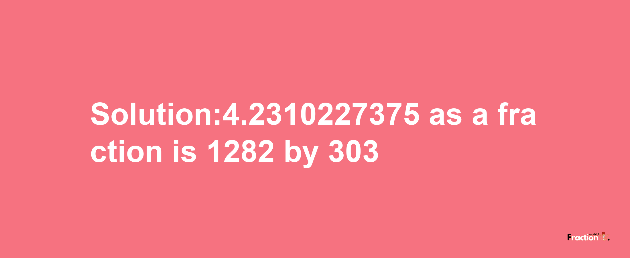 Solution:4.2310227375 as a fraction is 1282/303