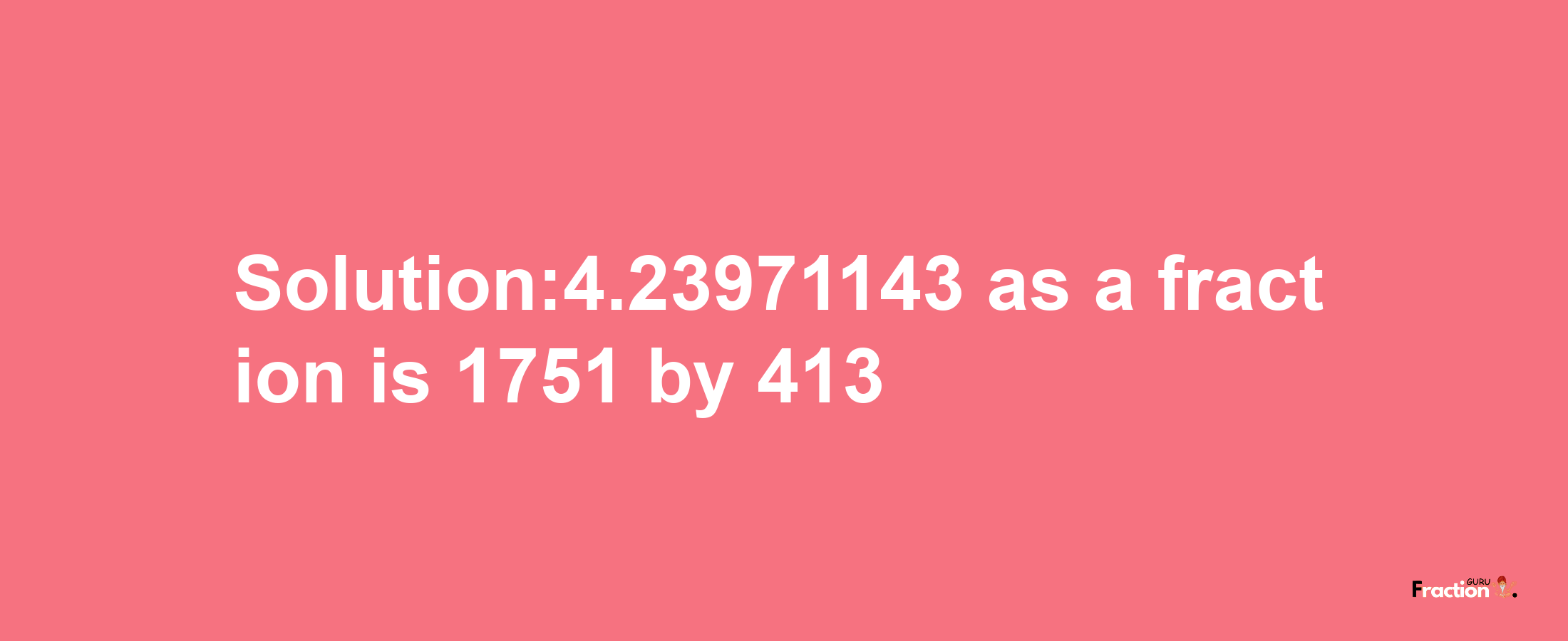 Solution:4.23971143 as a fraction is 1751/413