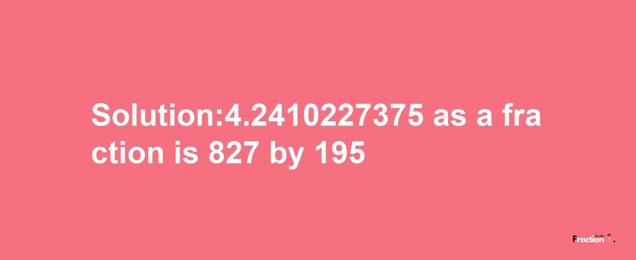 Solution:4.2410227375 as a fraction is 827/195