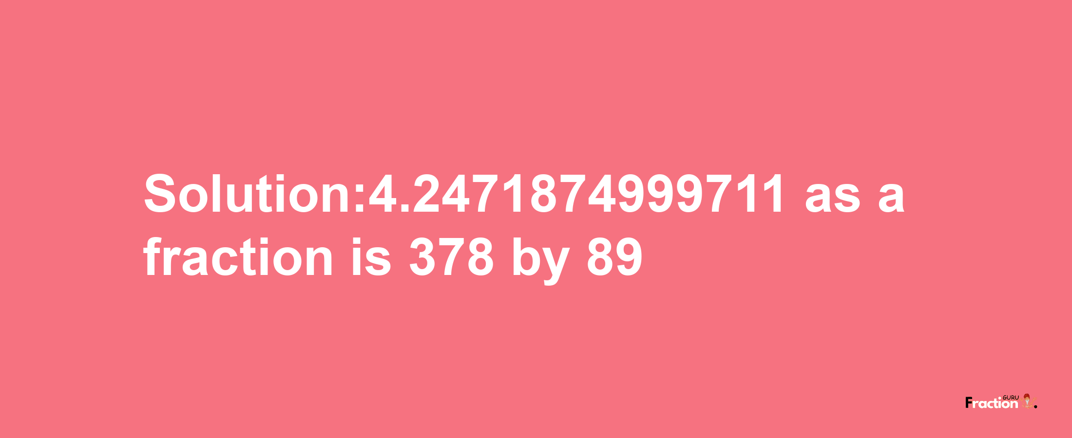 Solution:4.2471874999711 as a fraction is 378/89