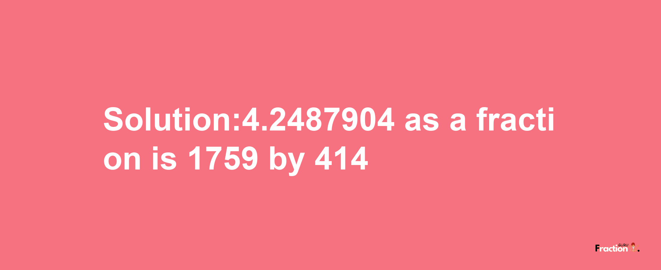 Solution:4.2487904 as a fraction is 1759/414