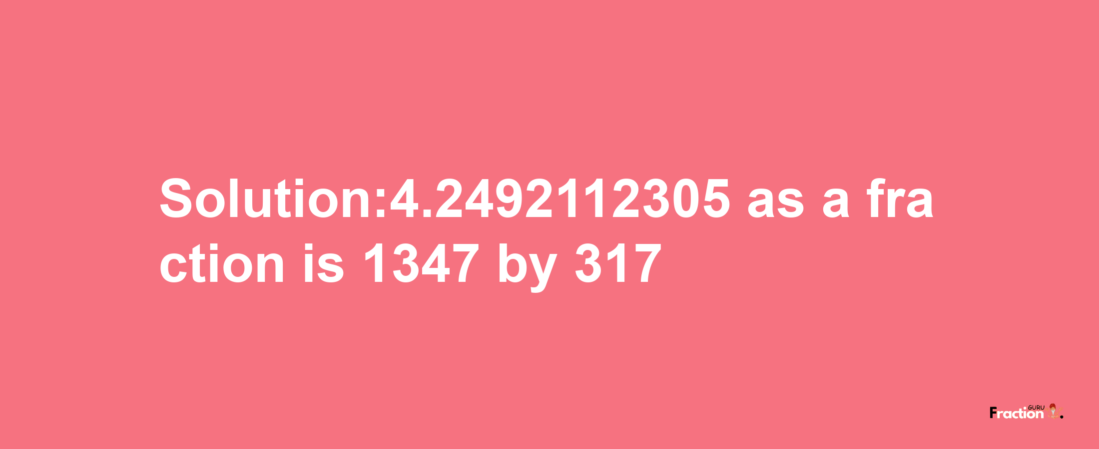 Solution:4.2492112305 as a fraction is 1347/317