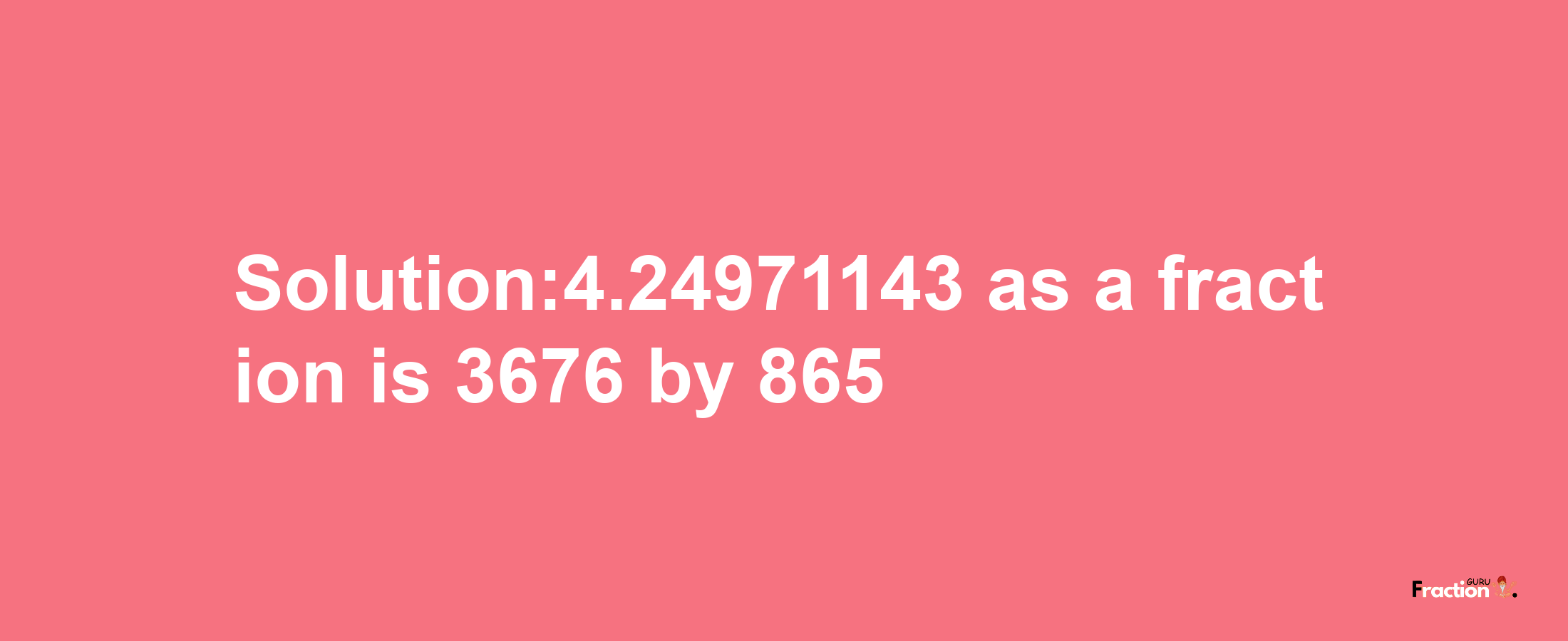 Solution:4.24971143 as a fraction is 3676/865