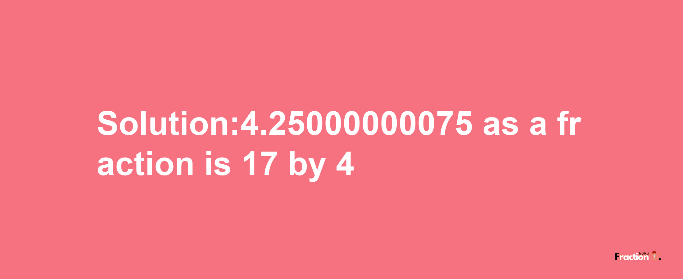 Solution:4.25000000075 as a fraction is 17/4