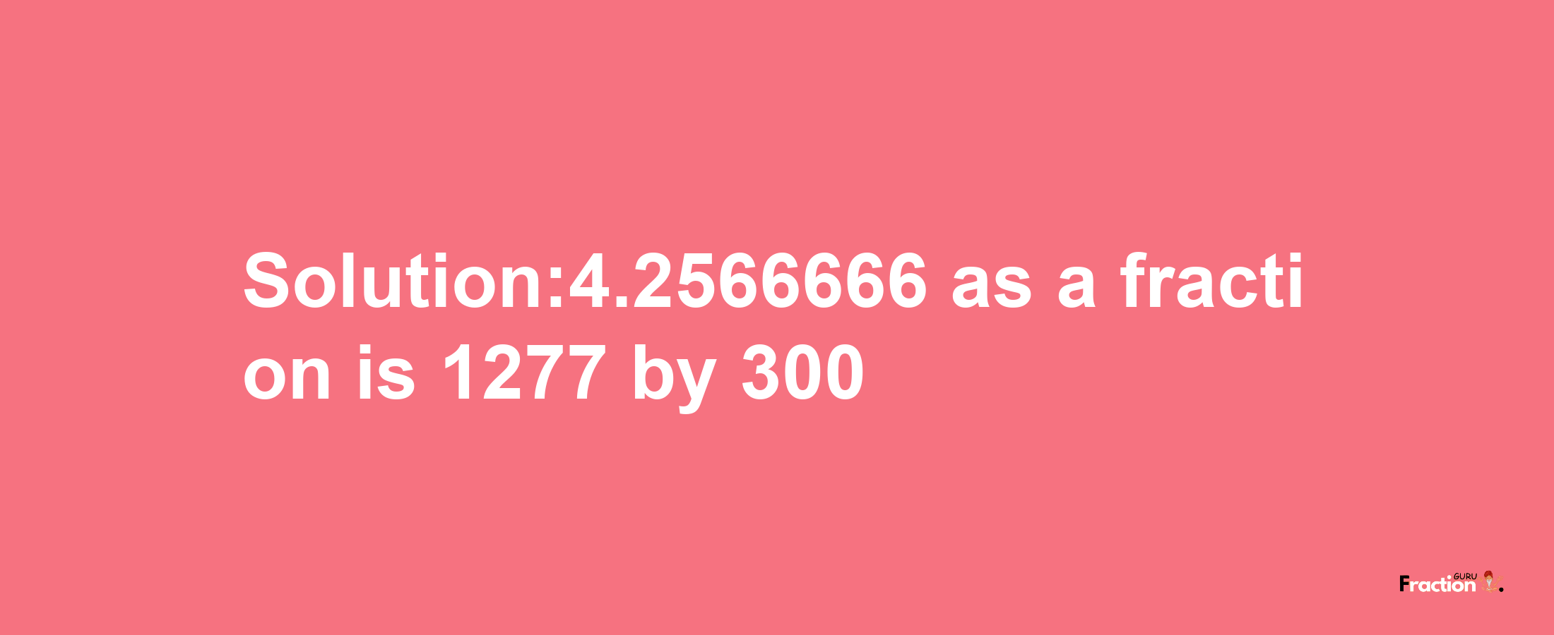 Solution:4.2566666 as a fraction is 1277/300