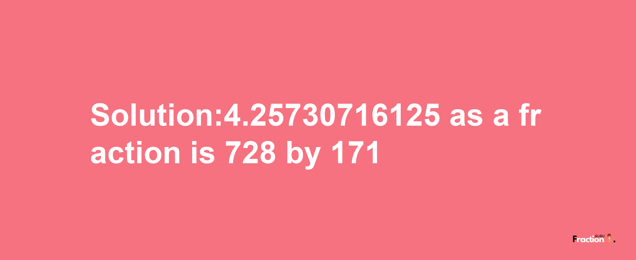 Solution:4.25730716125 as a fraction is 728/171