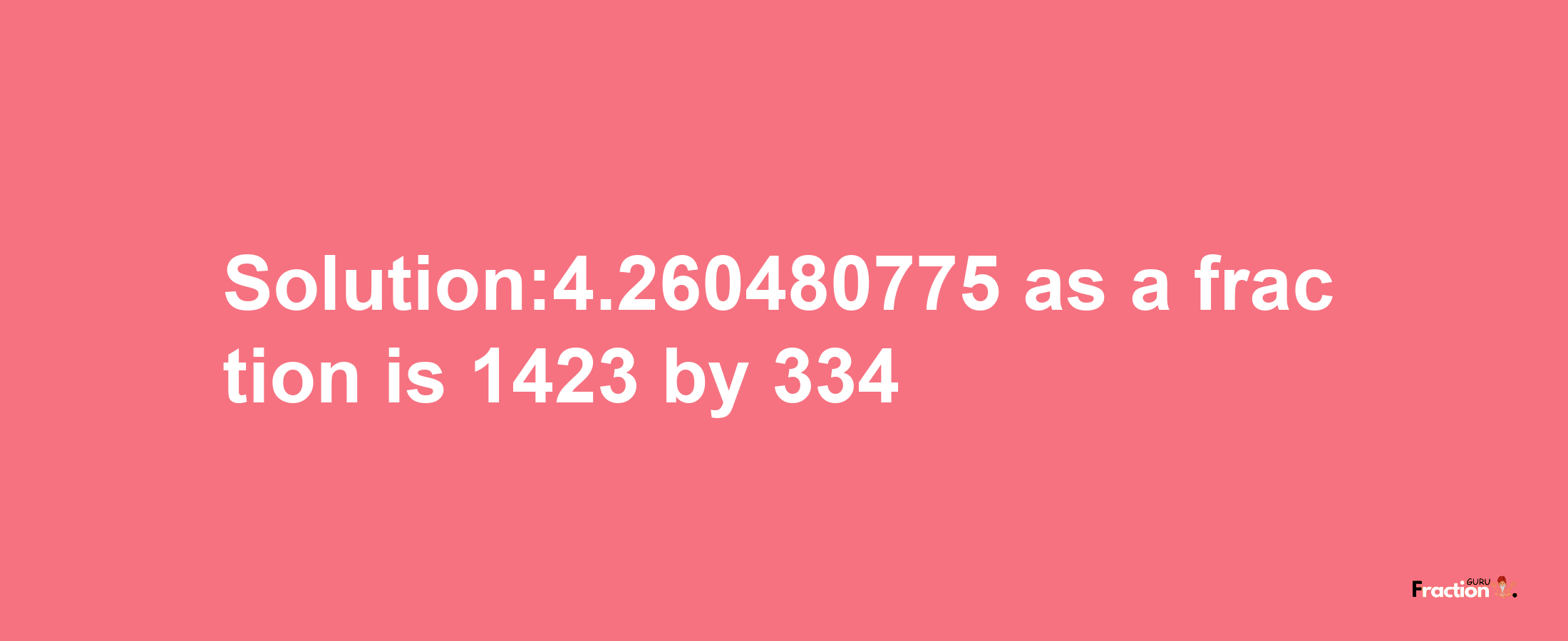 Solution:4.260480775 as a fraction is 1423/334