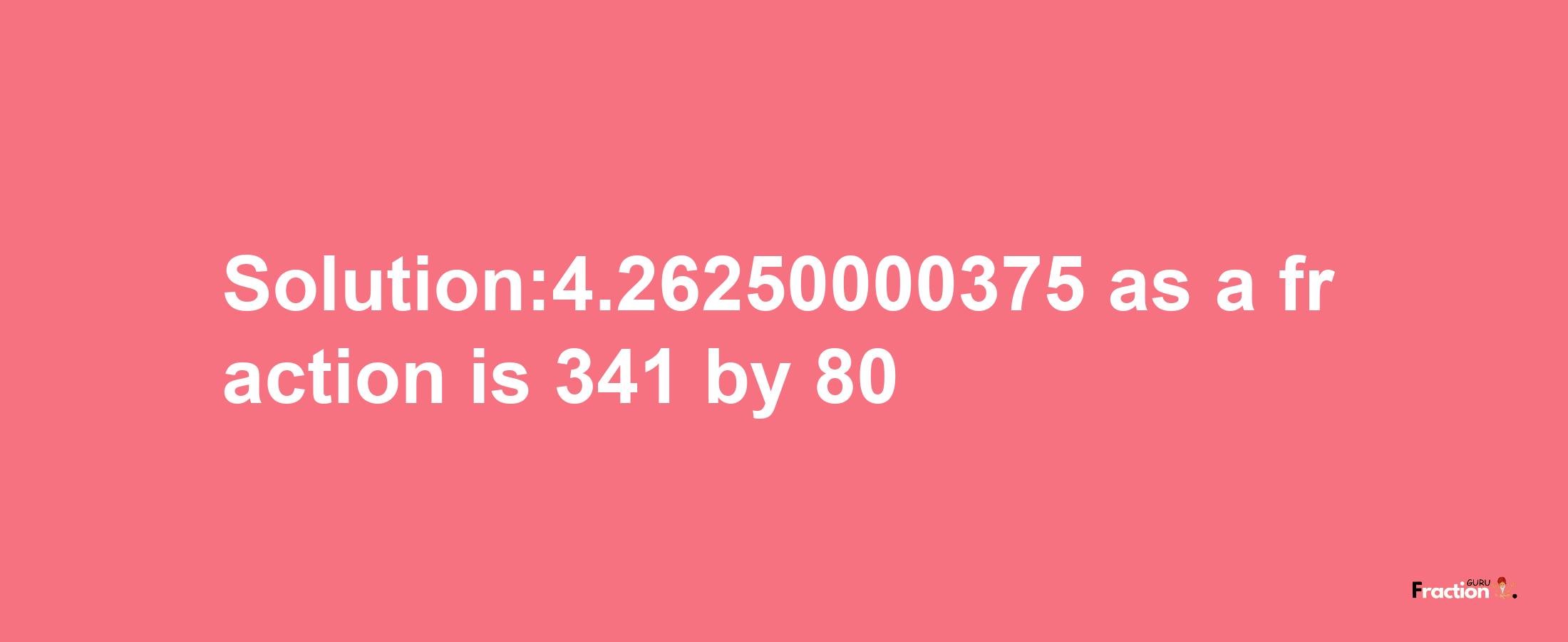 Solution:4.26250000375 as a fraction is 341/80